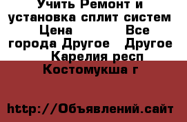  Учить Ремонт и установка сплит систем › Цена ­ 1 000 - Все города Другое » Другое   . Карелия респ.,Костомукша г.